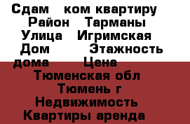 Сдам 1-ком.квартиру  › Район ­ Тарманы › Улица ­ Игримская › Дом ­ 14 › Этажность дома ­ 4 › Цена ­ 10 000 - Тюменская обл., Тюмень г. Недвижимость » Квартиры аренда   